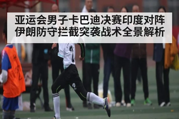 亚运会男子卡巴迪决赛印度对阵伊朗防守拦截突袭战术全景解析 - ng28